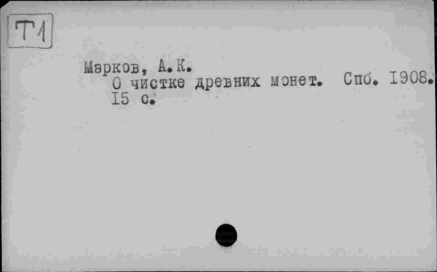 ﻿Т/
Марков, à.К.
û чистке древних монет.
15 с.
Спо. 1908.